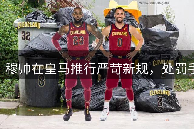 穆帅在皇马推行严苛新规，处罚手段力度强硬:迟到球员取消进入比赛名单资格一场